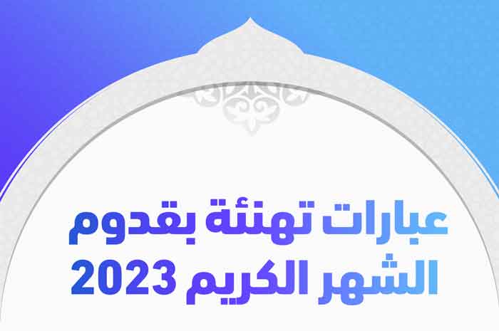 عبارات تهنئة بقدوم الشهر الكريم 2023